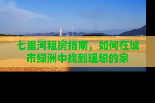 七里河租房指南，如何在城市绿洲中找到理想的家