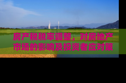 房产税税率调整，对房地产市场的影响及投资者应对策略