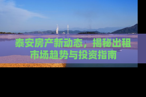泰安房产新动态，揭秘出租市场趋势与投资指南