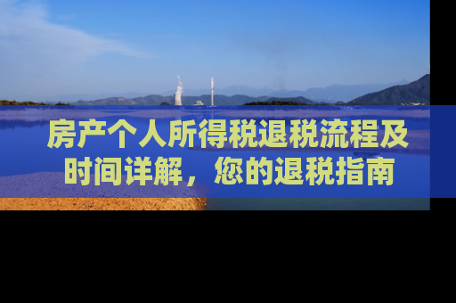 房产个人所得税退税流程及时间详解，您的退税指南