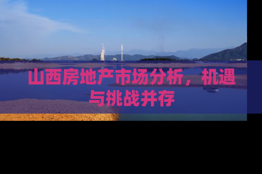 山西房地产市场分析，机遇与挑战并存