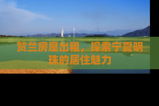 贺兰房屋出租，探索宁夏明珠的居住魅力
