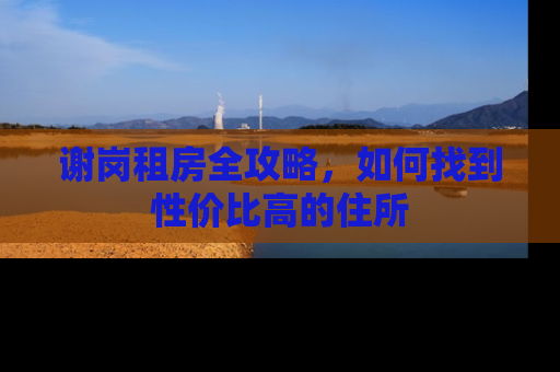 谢岗租房全攻略，如何找到性价比高的住所