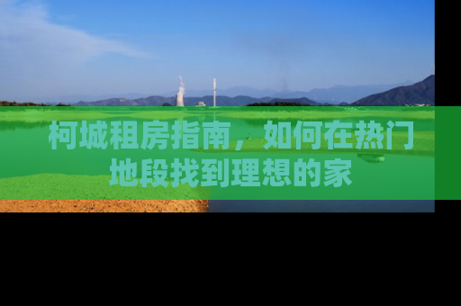 柯城租房指南，如何在热门地段找到理想的家