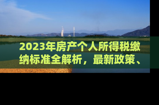 2023年房产个人所得税缴纳标准全解析，最新政策、计算方法与避税策略