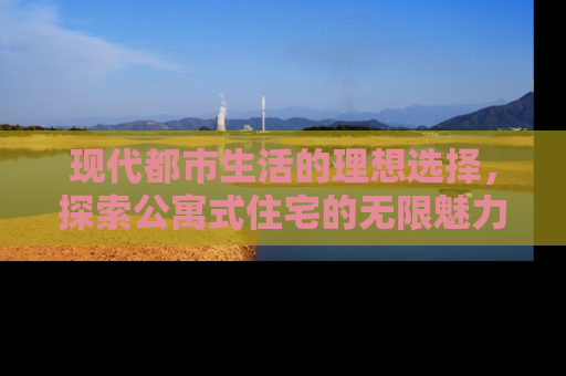 现代都市生活的理想选择，探索公寓式住宅的无限魅力