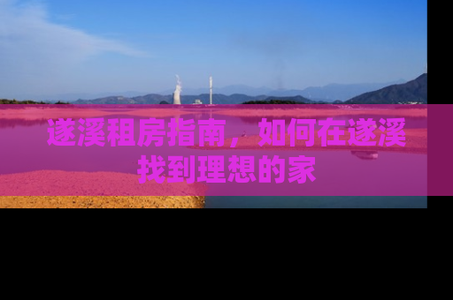 遂溪租房指南，如何在遂溪找到理想的家