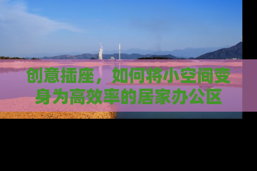创意插座，如何将小空间变身为高效率的居家办公区