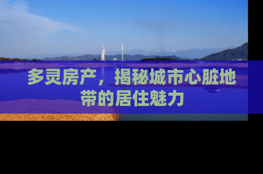 多灵房产，揭秘城市心脏地带的居住魅力