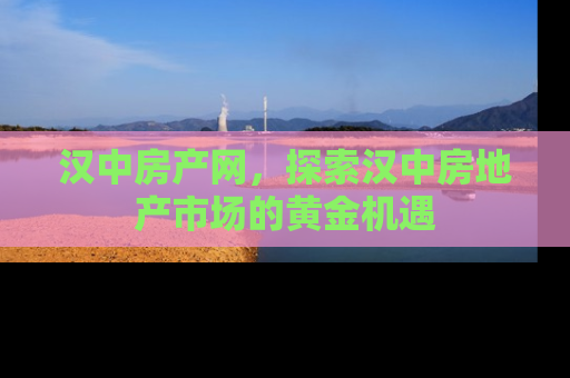 汉中房产网，探索汉中房地产市场的黄金机遇