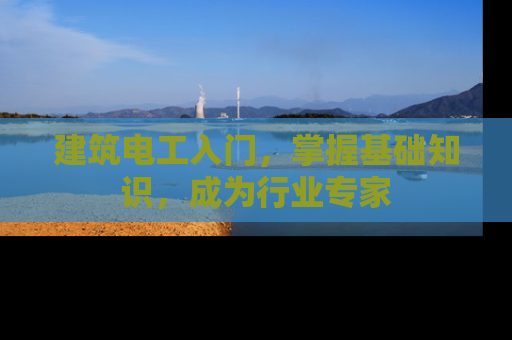 建筑电工入门，掌握基础知识，成为行业专家