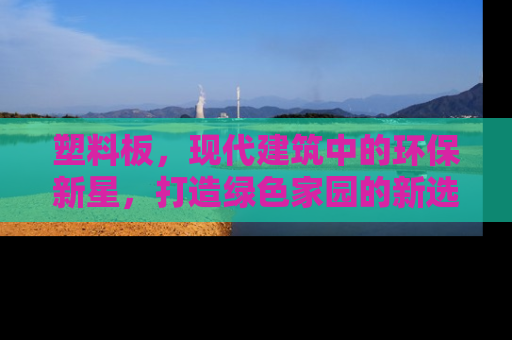 塑料板，现代建筑中的环保新星，打造绿色家园的新选择