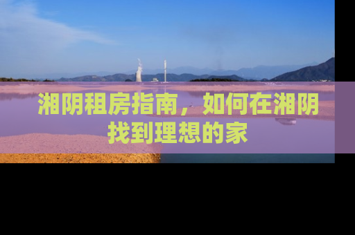 湘阴租房指南，如何在湘阴找到理想的家