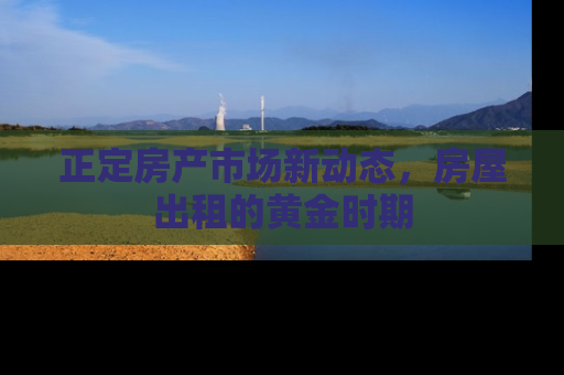 正定房产市场新动态，房屋出租的黄金时期