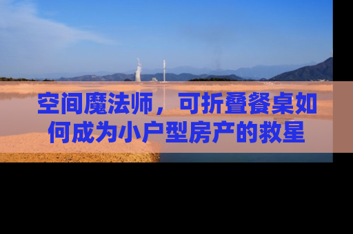 空间魔法师，可折叠餐桌如何成为小户型房产的救星