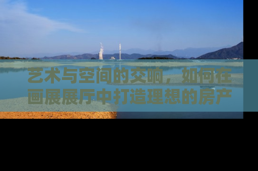 艺术与空间的交响，如何在画展展厅中打造理想的房产展示