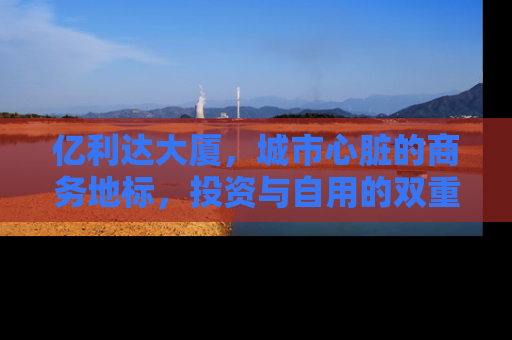 亿利达大厦，城市心脏的商务地标，投资与自用的双重价值