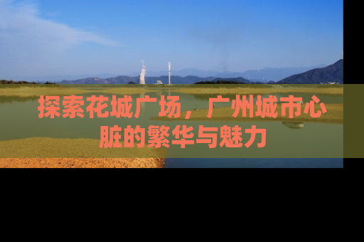 探索花城广场，广州城市心脏的繁华与魅力