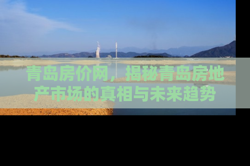 青岛房价网，揭秘青岛房地产市场的真相与未来趋势