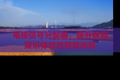 电视信号分配器，提升家庭娱乐体验的智能选择