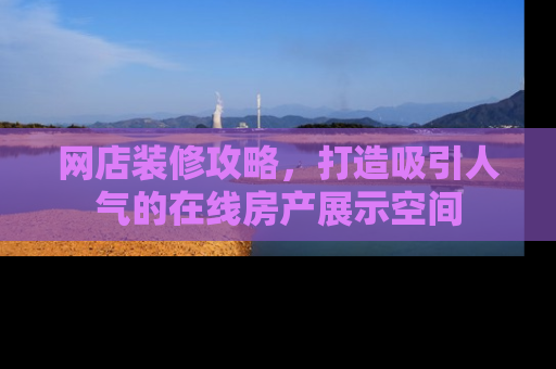 网店装修攻略，打造吸引人气的在线房产展示空间