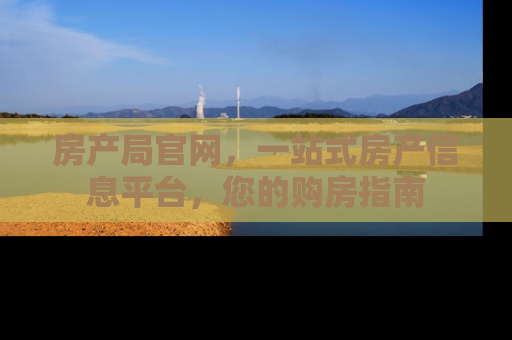 房产局官网，一站式房产信息平台，您的购房指南