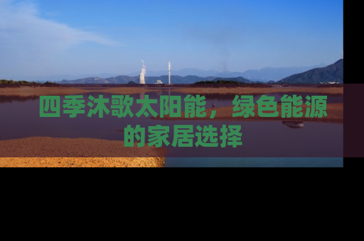 四季沐歌太阳能，绿色能源的家居选择