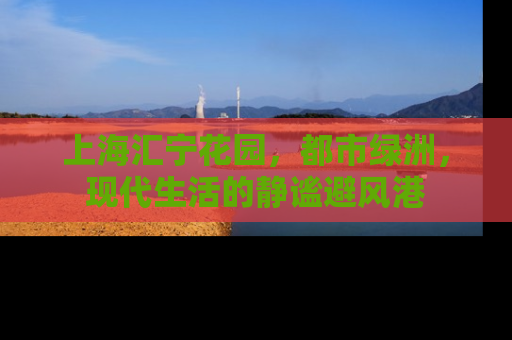 上海汇宁花园，都市绿洲，现代生活的静谧避风港