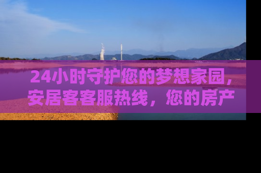 24小时守护您的梦想家园，安居客客服热线，您的房产咨询专家