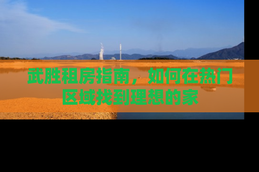 武胜租房指南，如何在热门区域找到理想的家