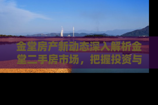 金堂房产新动态深入解析金堂二手房市场，把握投资与自住的黄金机遇