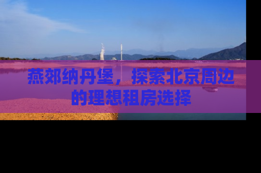 燕郊纳丹堡，探索北京周边的理想租房选择