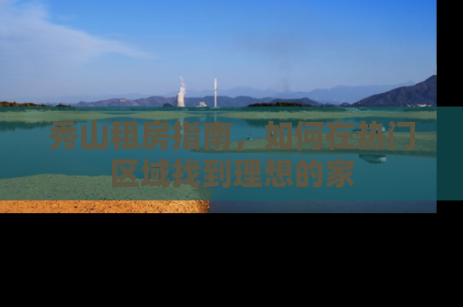 秀山租房指南，如何在热门区域找到理想的家