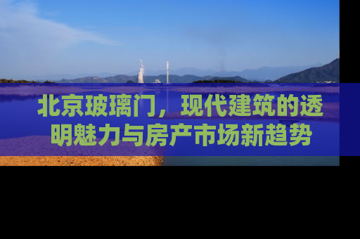 北京玻璃门，现代建筑的透明魅力与房产市场新趋势