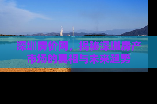 深圳房价网，揭秘深圳房产市场的真相与未来趋势