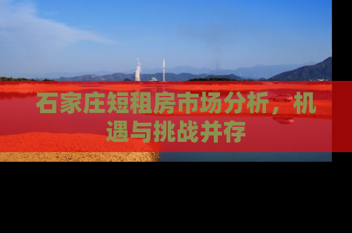 石家庄短租房市场分析，机遇与挑战并存