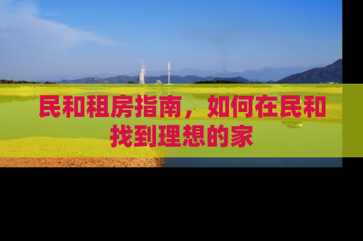 民和租房指南，如何在民和找到理想的家