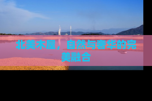 北美木屋，自然与奢华的完美融合
