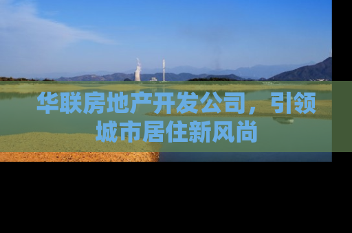 华联房地产开发公司，引领城市居住新风尚