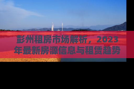 彭州租房市场解析，2023年最新房源信息与租赁趋势