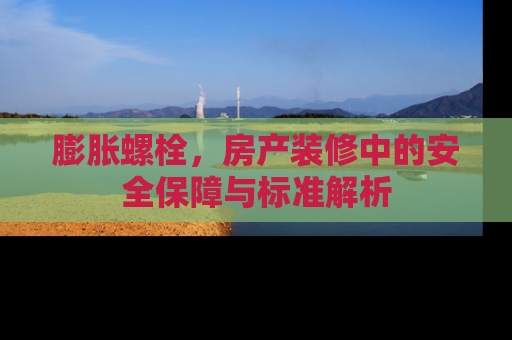 膨胀螺栓，房产装修中的安全保障与标准解析