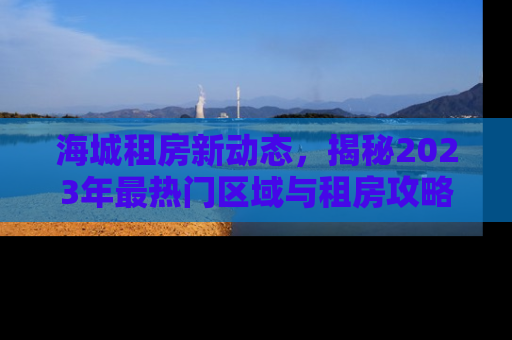 海城租房新动态，揭秘2023年最热门区域与租房攻略
