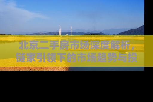 北京二手房市场深度解析，链家引领下的市场趋势与投资指南