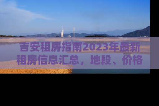 吉安租房指南2023年最新租房信息汇总，地段、价格、设施全解析