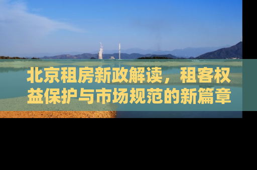 北京租房新政解读，租客权益保护与市场规范的新篇章