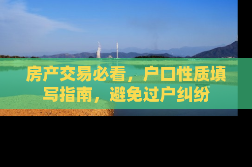 房产交易必看，户口性质填写指南，避免过户纠纷