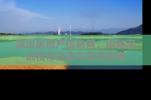 深圳房地产信息网，揭秘深圳楼市动态与投资指南
