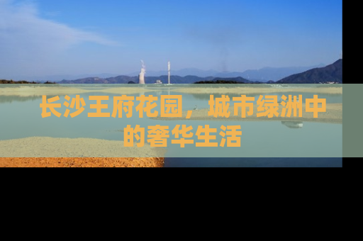 长沙王府花园，城市绿洲中的奢华生活