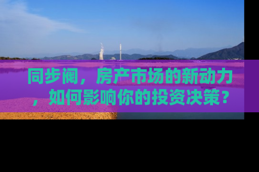 同步阀，房产市场的新动力，如何影响你的投资决策？