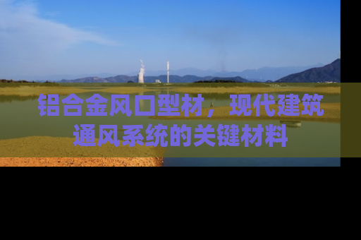 铝合金风口型材，现代建筑通风系统的关键材料